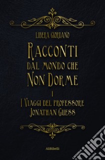 Racconti dal Mondo che non DormeI viaggi del Professor Jonathan Guess. E-book. Formato EPUB ebook di Libera Giordano