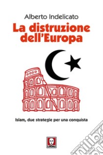 La distruzione dell'Europa: Islam, due strategie per una conquista. E-book. Formato EPUB ebook di Alberto Indelicato