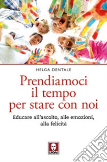 Prendiamoci il tempo per stare con noi: Educare all'ascolto, alle emozioni, alla felicità. E-book. Formato PDF ebook di Helga Dentale