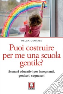 Puoi costruire per me una scuola gentile?: Scenari educativi per insegnanti, genitori, sognatori. E-book. Formato EPUB ebook di Helga Dentale