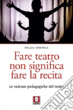 Fare teatro non significa fare la recita: Le valenze pedagogiche del teatro. E-book. Formato EPUB ebook