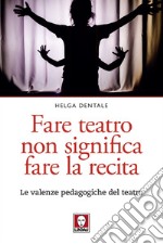 Fare teatro non significa fare la recita: Le valenze pedagogiche del teatro. E-book. Formato PDF ebook