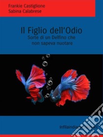 Il Figlio dell’OdioSorte di un delfino che non sapeva nuotare. E-book. Formato EPUB ebook di Frankie Castiglione