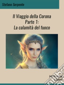 Il Viaggio della CoronaParte I - La calamità del fuoco. E-book. Formato EPUB ebook di Stefano Serpente