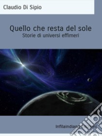 Quello che resta del soleStorie di universi effimeri. E-book. Formato EPUB ebook di Claudio Di Sipio