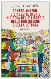 Contro Amazon. Diciassette storie in difesa delle librerie, delle biblioteche e della lettura. E-book. Formato EPUB ebook di Jorge Carrión