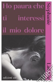 Ho paura che ti interessi il mio dolore. E-book. Formato EPUB ebook di Stephanie LaCava