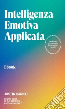 Intelligenza emotiva applicataScopri come le tue emozioni possono aiutarti. E-book. Formato EPUB ebook di Justin Bariso