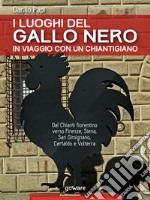 I luoghi del Gallo Nero. In viaggio con un ChiantigianoDal Chianti fiorentino verso Firenze, Siena, San Gimignano, Certaldo e Volterra. E-book. Formato EPUB