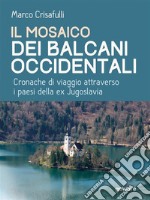 Il mosaico dei Balcani Occidentali. Cronache di viaggio attraverso i Paesi dell’ex Jugoslavia. E-book. Formato EPUB ebook