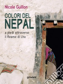 Colori del Nepal. A piedi attraverso il Reame di Lho. E-book. Formato EPUB ebook di Nicole Guillon