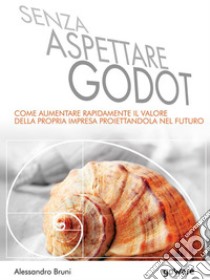 Senza aspettare Godot. Come aumentare rapidamente il valore della propria impresa proiettandola nel futuro. E-book. Formato EPUB ebook di Alessandro Bruni