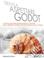 Senza aspettare Godot. Come aumentare rapidamente il valore della propria impresa proiettandola nel futuro. E-book. Formato EPUB ebook