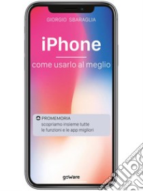 iPhone. Come usarlo al meglio. Scopriamo insieme tutte le funzioni e le app migliori. E-book. Formato EPUB ebook di Giorgio Sbaraglia