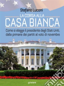 La corsa alla Casa Bianca. Come si elegge il presidente degli Stati Uniti, dalle primarie dei partiti al voto di novembre. E-book. Formato EPUB ebook di Stefano Luconi