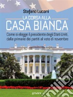 La corsa alla Casa Bianca. Come si elegge il presidente degli Stati Uniti, dalle primarie dei partiti al voto di novembre. E-book. Formato EPUB ebook