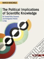 The Political Implications of Scientific Knowledge. EU Funded Policy Research  and Immigration Policies in Italy. E-book. Formato EPUB