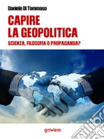 Capire la geopolitica. Scienza filosofia o propaganda?. E-book. Formato EPUB ebook di Daniele Di Tommaso