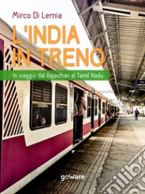 L’India in treno. In viaggio dal Rajasthan al Tamil Nadu. E-book. Formato EPUB ebook di Mirco Di Lernia