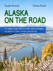 Alaska on the road. Un viaggio lungo 4000 km nella natura selvaggia tra ghiacciai, fiumi e strade panoramiche. E-book. Formato EPUB ebook di Claudia Moreschi