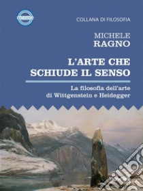 L’arte che schiude il senso. La filosofia dell’arte di Wittgenstein e Heidegger. E-book. Formato EPUB ebook di Michele Ragno