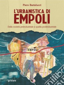 L’urbanistica di Empoli. Dalla società preindustriale e quella postindustriale. E-book. Formato EPUB ebook di Piero Bartalucci