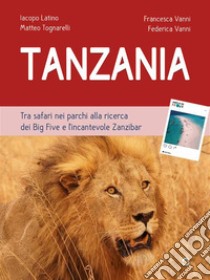 Tanzania. Tra safari nei parchi alla ricerca dei Big Five e l’incantevole Zanzibar. E-book. Formato EPUB ebook di Iacopo Latino