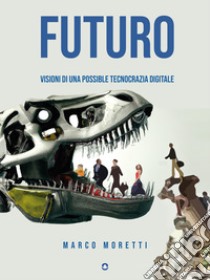 Futuro. Visioni di una possibile tecnocrazia digitale. E-book. Formato EPUB ebook di Marco Moretti