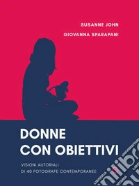 Donne con obiettivi. Visioni autoriali di 40 fotografe contemporanee. E-book. Formato EPUB ebook