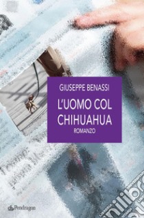 L'uomo col chihuahuaromanzo. E-book. Formato EPUB ebook di Giuseppe Benassi