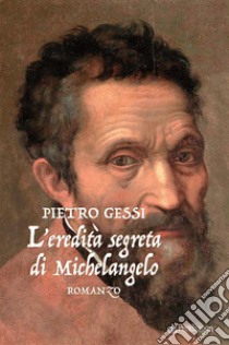 L'eredità segreta di Michelangeloromanzo. E-book. Formato EPUB ebook di Pietro Gessi