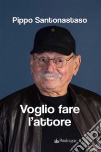 Voglio fare l'attore. E-book. Formato EPUB ebook di Pippo Santonastaso