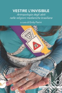 Vestire l’invisibile: Antropologia degli abiti nelle religioni medianiche brasiliane. E-book. Formato EPUB ebook di Emily Pierini