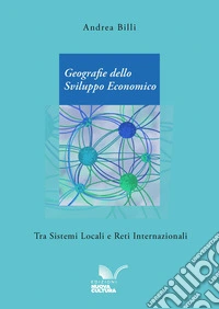 Geografie dello Sviluppo Economico: Tra Sistemi Locali e Reti Internazionali. E-book. Formato EPUB ebook