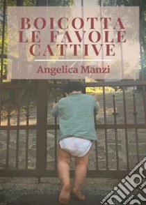 Boicotta Le Favole Cattive. E-book. Formato EPUB ebook di Angelica Manzi