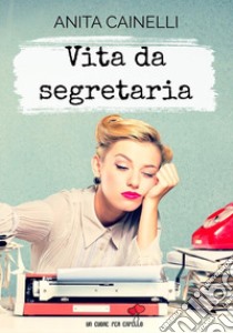 Vita da Segretaria. E-book. Formato EPUB ebook di Anita Cainelli