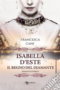 Isabella D'Este – Il regno del diamante. E-book. Formato EPUB ebook di Francesca Cani