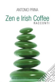 Zen e Irish Coffee. E-book. Formato EPUB ebook di Antonio Prina