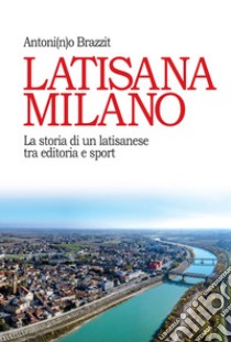 Latisana Milano: La storia di un latisanese tra editoria e sport. E-book. Formato EPUB ebook di Antonino Brazzit