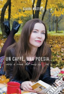 Un caffè, una poesia... Versi e rime del mio cuore. E-book. Formato EPUB ebook di Gianni Masto