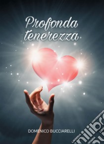 Profonda tenerezza. E-book. Formato EPUB ebook di Domenico Bucciarelli