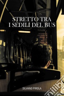 Stretto tra i sedili del bus. E-book. Formato EPUB ebook di Silvano Pirola