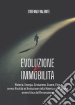 Evoluzione e immobilità. Materia, energia, evoluzione, essere, fine ovvero finalità ed evoluzione della materia e dell'essere ovvero etica dell'innovazione. E-book. Formato EPUB ebook