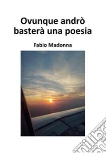 Ovunque andrò basterà una poesia. E-book. Formato EPUB ebook di Fabio Madonna