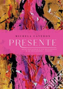 Presente. Ogni ostacolo è un'occasione e le occasioni ... sogni!. E-book. Formato EPUB ebook di Michela Cavedon
