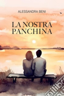 La nostra panchina. E-book. Formato EPUB ebook di Alessandra Beni