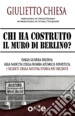 Chi ha Costruito il Muro di Berlino?Dalla Guerra Fredda alla nascita della bomba atomica sovietica, i segreti della nostra storia più recente. E-book. Formato EPUB ebook