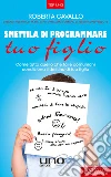 Smettila di programmare tuo figlio: Come tutto quello che fai e comunichi condiziona il destino di tuo figlio.. E-book. Formato EPUB ebook di Roberta Cavallo