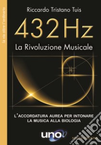 432 Hz La Rivoluzione MusicaleL’accordatura aurea per intonare la musica alla biologia. E-book. Formato EPUB ebook di Riccardo Tristano Tuis