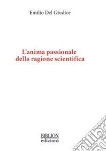 L'anima passionale della ragione scientifica. E-book. Formato PDF ebook di Emilio Del Giudice